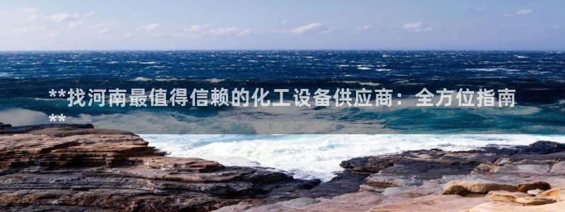 天辰会员注册链接怎么弄：**找河南最值得信赖的化工设备供应商
