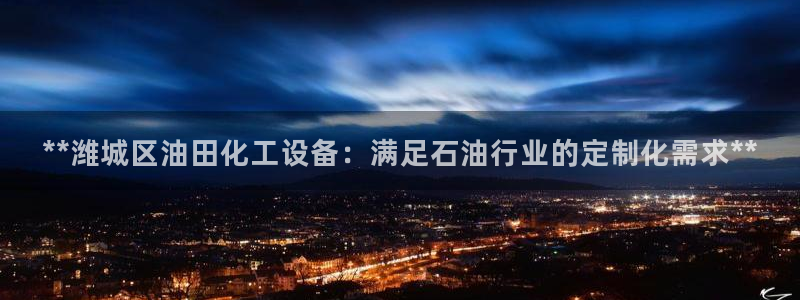天辰娱乐平台账号注册地址是多少：**潍城区油田化工设备：满足
