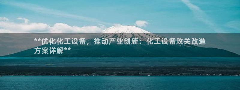 天辰平台护7O777：**优化化工设备，推动产业创