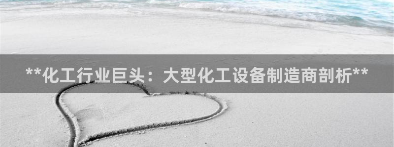 天辰平台登录地址在哪里改：**化工行业巨头：大型化