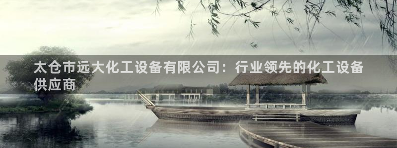 天辰平台 注册你的专属平台入口在哪：太仓市远大化工