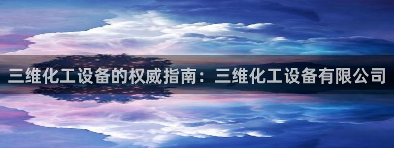 天辰平台注册稳定通道推荐：三维化工设备的权威指南：