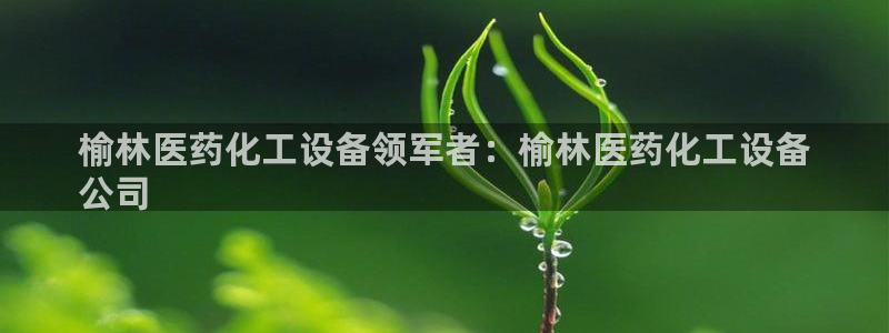 天辰平台注册稳定通道推荐：榆林医药化工设备领军者：