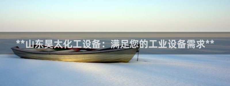 天辰平台会员登录失败：**山东昊太化工设备：满足您的工业设备