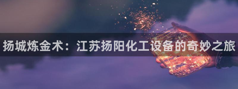 天辰平台科技：扬城炼金术：江苏扬阳化工设备的奇妙之