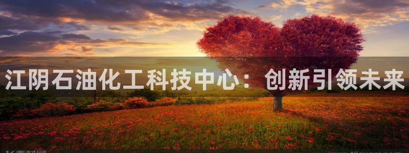 天辰平台石7O777：江阴石油化工科技中心：创新引