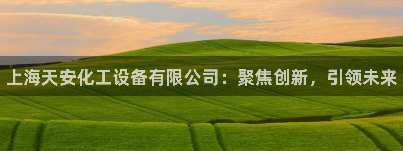 天辰注册链接怎么打开：上海天安化工设备有限公司：聚焦创新，引